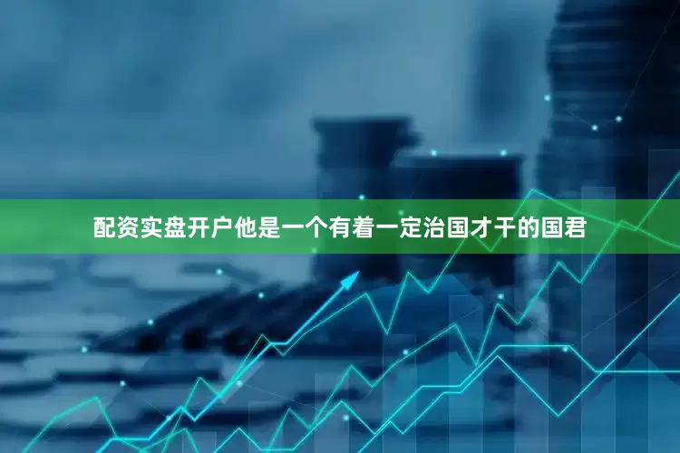配资实盘开户他是一个有着一定治国才干的国君