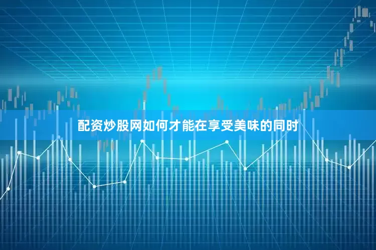 配资炒股网如何才能在享受美味的同时