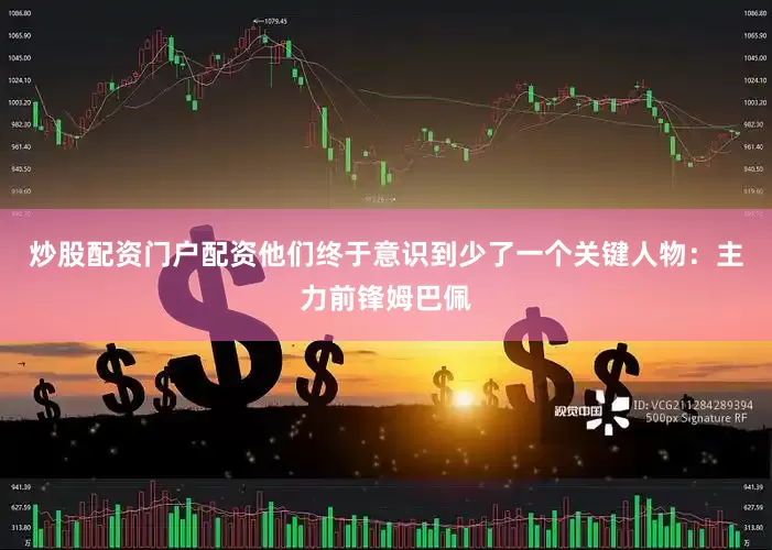 炒股配资门户配资他们终于意识到少了一个关键人物：主力前锋姆巴佩