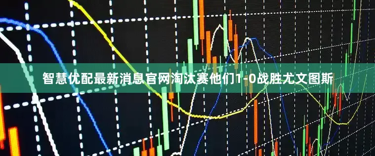 智慧优配最新消息官网淘汰赛他们1-0战胜尤文图斯
