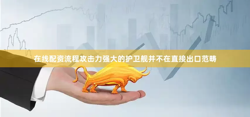 在线配资流程攻击力强大的护卫舰并不在直接出口范畴