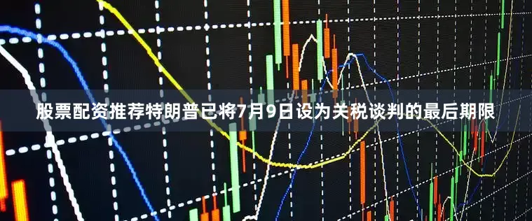 股票配资推荐特朗普已将7月9日设为关税谈判的最后期限
