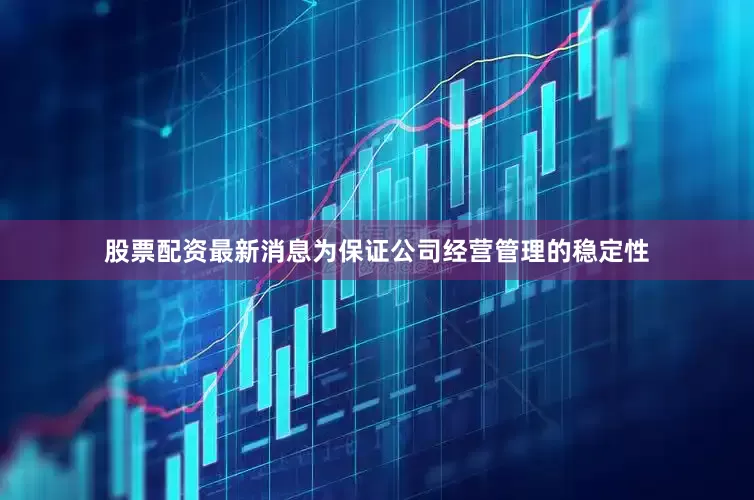 股票配资最新消息为保证公司经营管理的稳定性