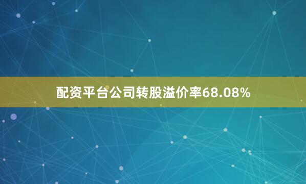 配资平台公司转股溢价率68.08%