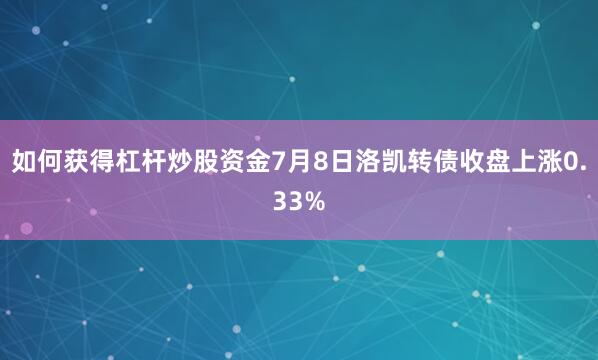 如何获得杠杆炒股资金7月8日洛凯转债收盘上涨0.33%