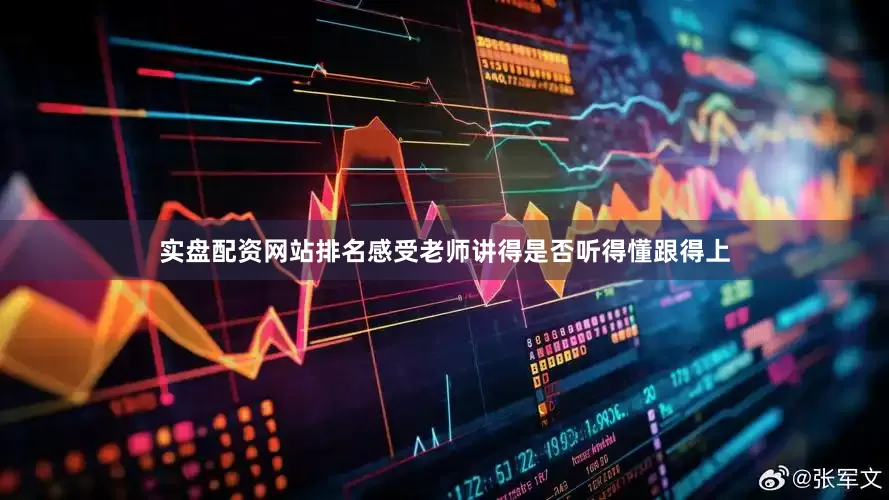 实盘配资网站排名感受老师讲得是否听得懂跟得上