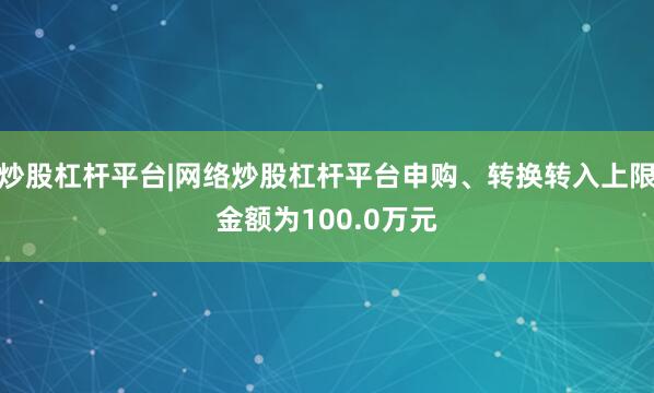 炒股杠杆平台|网络炒股杠杆平台申购、转换转入上限金额为100.0万元