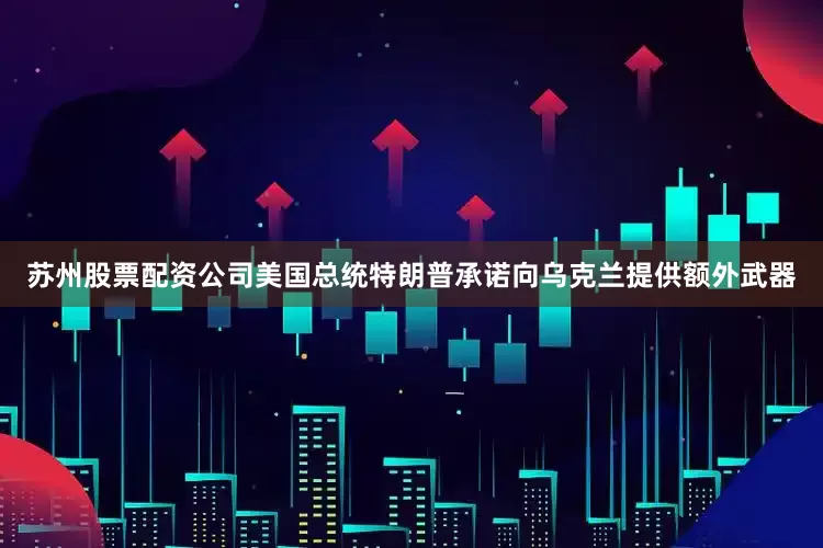 苏州股票配资公司美国总统特朗普承诺向乌克兰提供额外武器