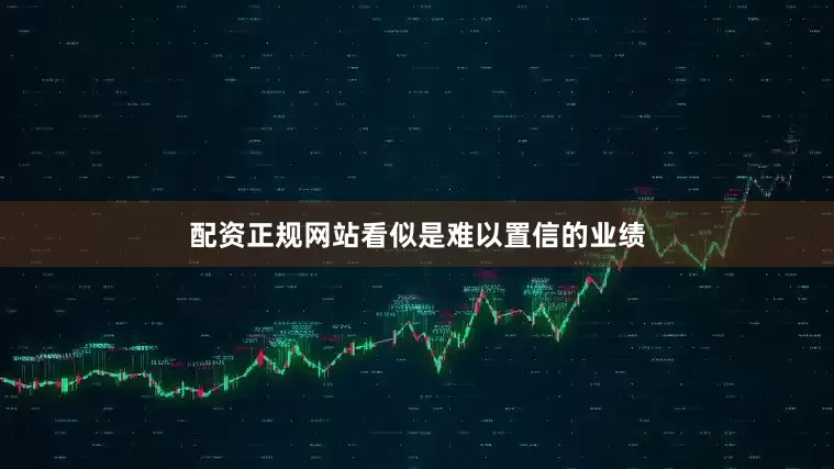 配资正规网站看似是难以置信的业绩