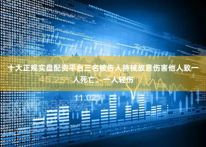 十大正规实盘配资平台三名被告人持械故意伤害他人致一人死亡、一人轻伤