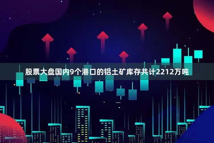 股票大盘国内9个港口的铝土矿库存共计2212万吨