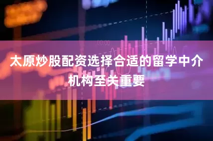 太原炒股配资选择合适的留学中介机构至关重要