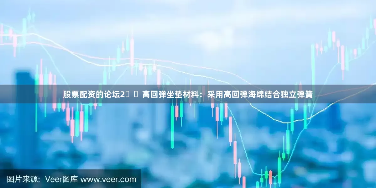 股票配资的论坛2️⃣高回弹坐垫材料：采用高回弹海绵结合独立弹簧