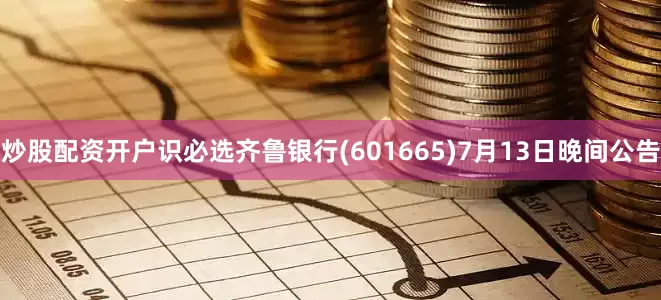 炒股配资开户识必选齐鲁银行(601665)7月13日晚间公告