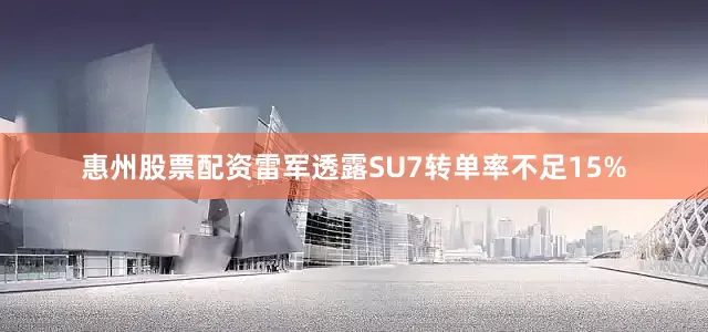 惠州股票配资雷军透露SU7转单率不足15%