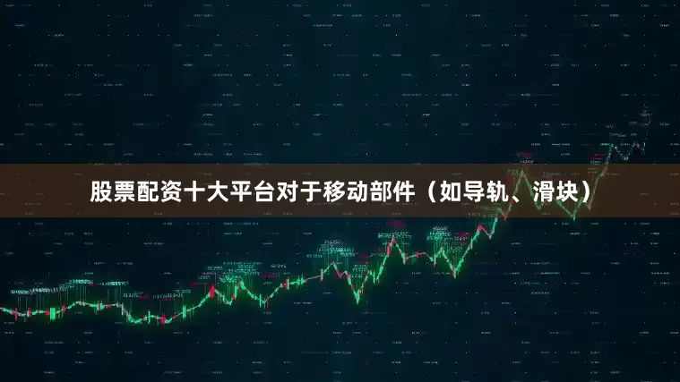 股票配资十大平台对于移动部件（如导轨、滑块）