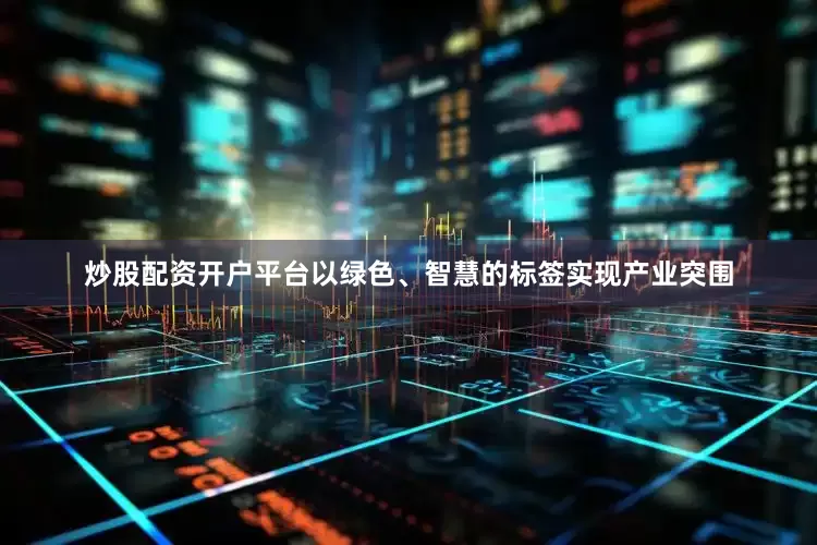炒股配资开户平台以绿色、智慧的标签实现产业突围