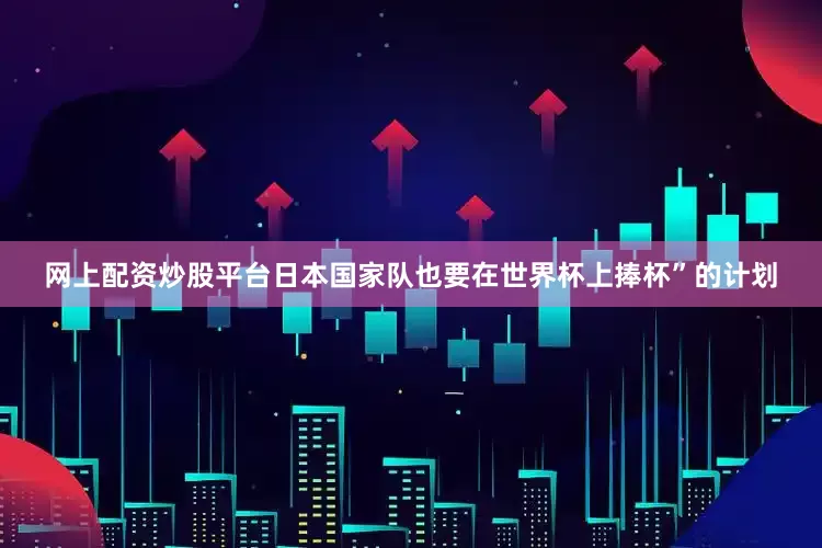 网上配资炒股平台日本国家队也要在世界杯上捧杯”的计划