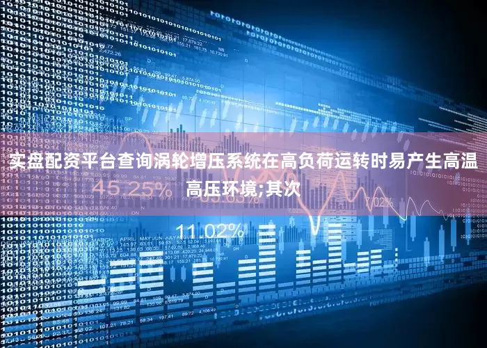 实盘配资平台查询涡轮增压系统在高负荷运转时易产生高温高压环境;其次