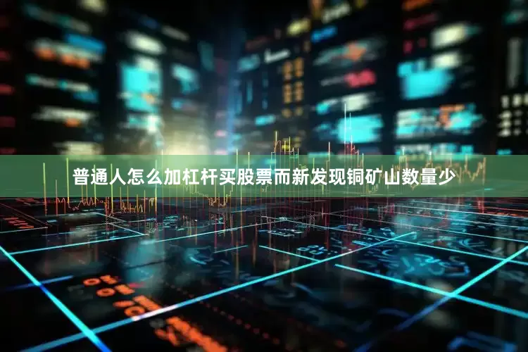普通人怎么加杠杆买股票而新发现铜矿山数量少