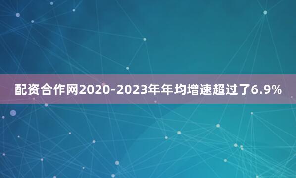 配资合作网2020-2023年年均增速超过了6.9%