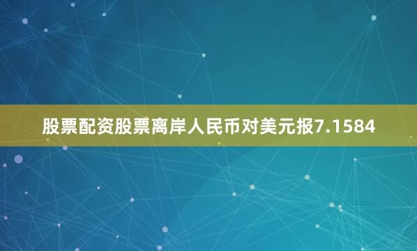 股票配资股票离岸人民币对美元报7.1584