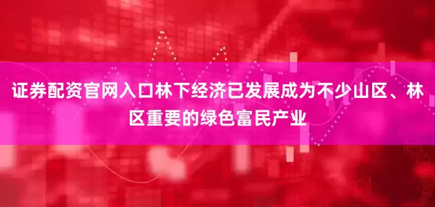 证券配资官网入口林下经济已发展成为不少山区、林区重要的绿色富民产业