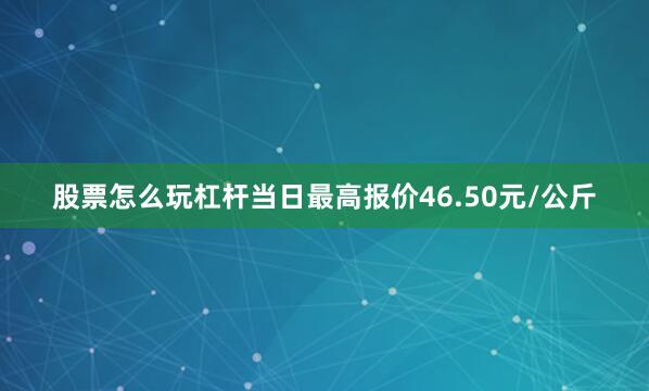 股票怎么玩杠杆当日最高报价46.50元/公斤