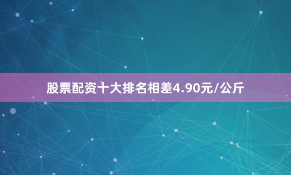 股票配资十大排名相差4.90元/公斤