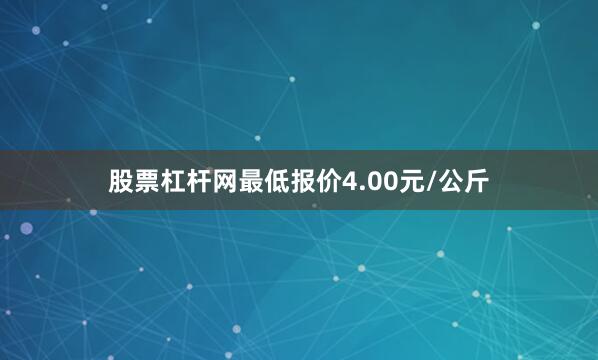 股票杠杆网最低报价4.00元/公斤