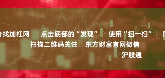 配资开户平台找加杠网 点击底部的“发现” 使用“扫一扫” 即可将网页分享至朋友圈 扫描二维码关注 东方财富官网微信 沪股通 深股通
