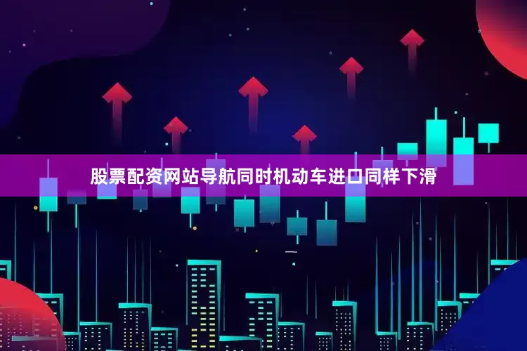 股票配资网站导航同时机动车进口同样下滑