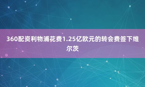 360配资利物浦花费1.25亿欧元的转会费签下维尔茨