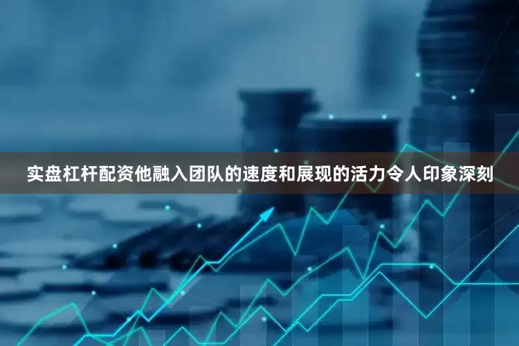 实盘杠杆配资他融入团队的速度和展现的活力令人印象深刻