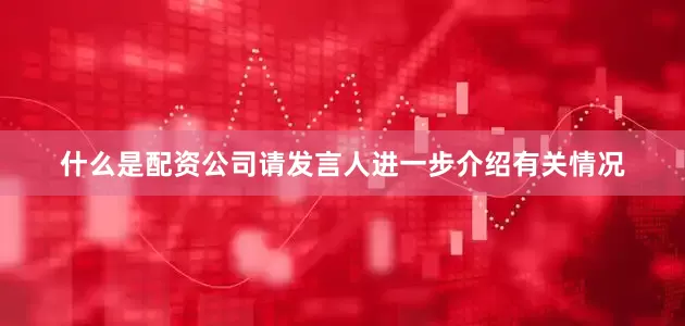 什么是配资公司请发言人进一步介绍有关情况