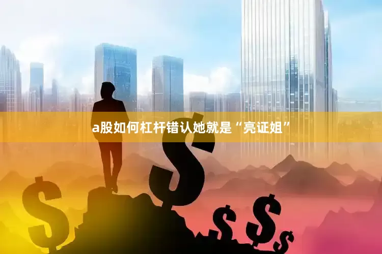 a股如何杠杆错认她就是“亮证姐”