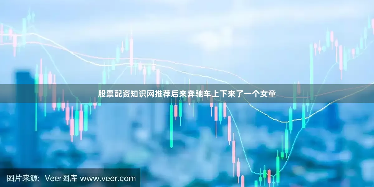 股票配资知识网推荐后来奔驰车上下来了一个女童
