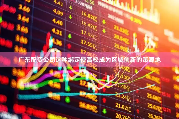 广东配资公司这种绑定使高校成为区域创新的策源地