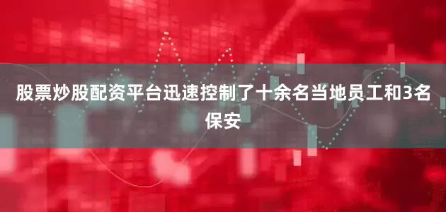 股票炒股配资平台迅速控制了十余名当地员工和3名保安
