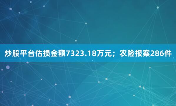 炒股平台估损金额7323.18万元；农险报案286件