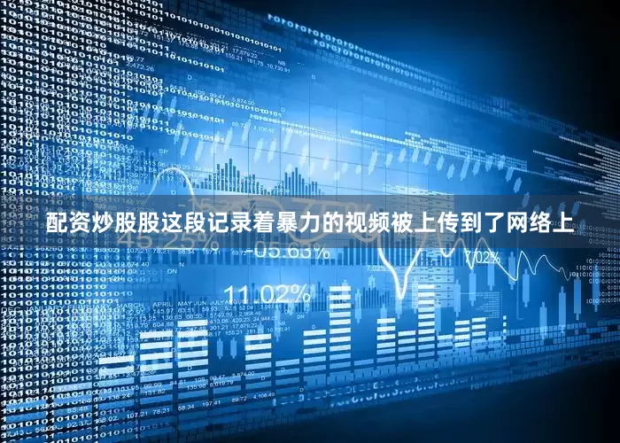 配资炒股股这段记录着暴力的视频被上传到了网络上