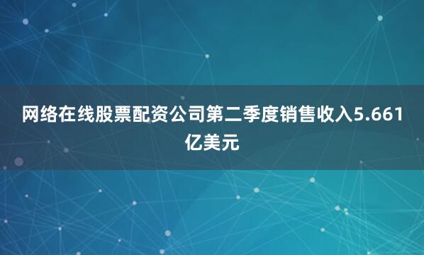 网络在线股票配资公司第二季度销售收入5.661亿美元
