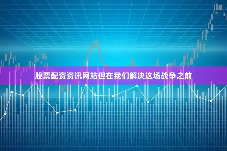股票配资资讯网站但在我们解决这场战争之前
