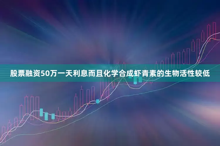 股票融资50万一天利息而且化学合成虾青素的生物活性较低