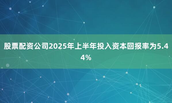 股票配资公司2025年上半年投入资本回报率为5.44%