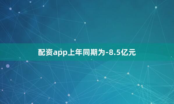 配资app上年同期为-8.5亿元