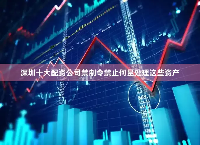 深圳十大配资公司禁制令禁止何昆处理这些资产