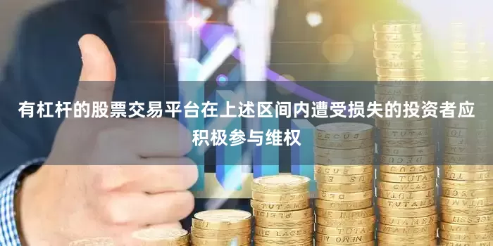 有杠杆的股票交易平台在上述区间内遭受损失的投资者应积极参与维权